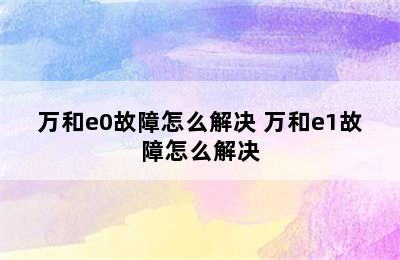 万和e0故障怎么解决 万和e1故障怎么解决